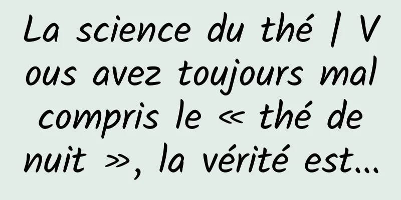 La science du thé | Vous avez toujours mal compris le « thé de nuit », la vérité est...