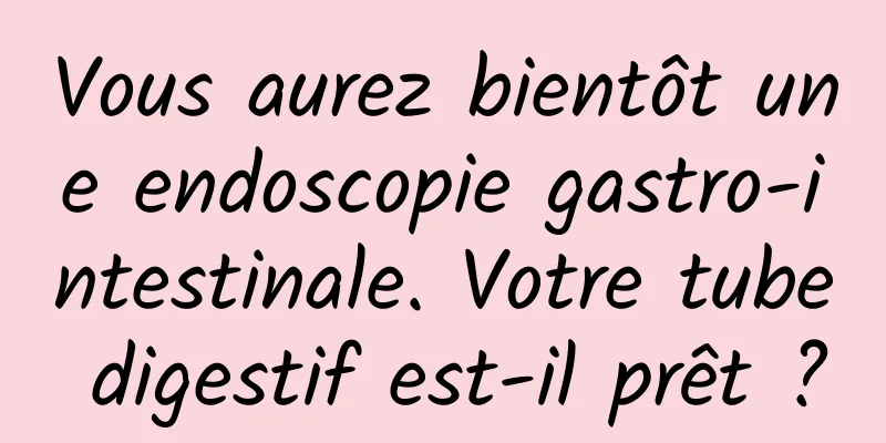 Vous aurez bientôt une endoscopie gastro-intestinale. Votre tube digestif est-il prêt ?