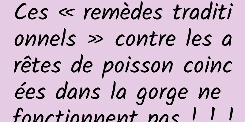Ces « remèdes traditionnels » contre les arêtes de poisson coincées dans la gorge ne fonctionnent pas ! ! !