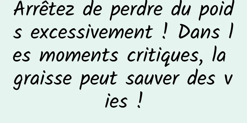 Arrêtez de perdre du poids excessivement ! Dans les moments critiques, la graisse peut sauver des vies !