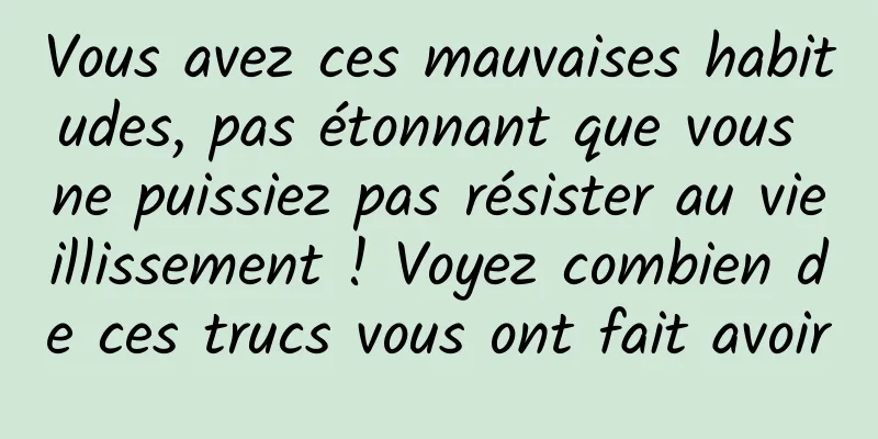 Vous avez ces mauvaises habitudes, pas étonnant que vous ne puissiez pas résister au vieillissement ! Voyez combien de ces trucs vous ont fait avoir