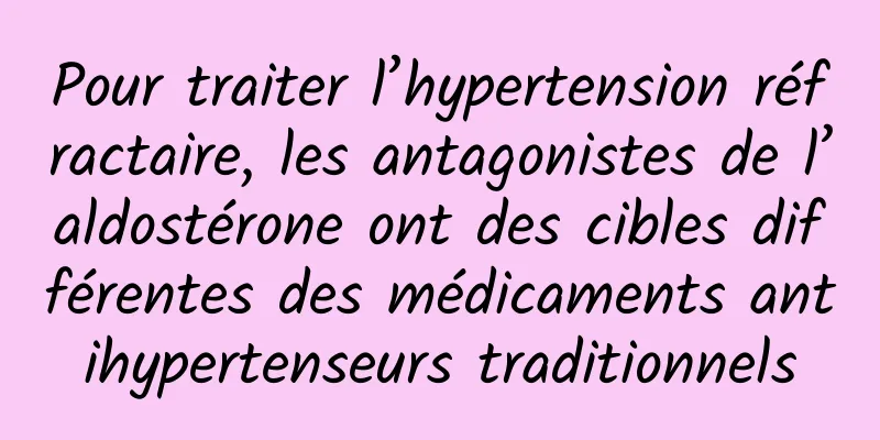 Pour traiter l’hypertension réfractaire, les antagonistes de l’aldostérone ont des cibles différentes des médicaments antihypertenseurs traditionnels