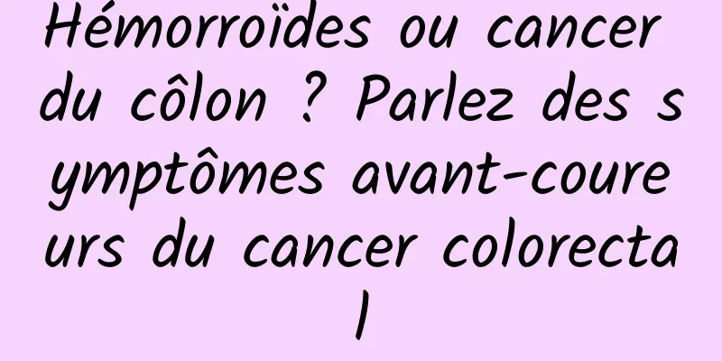 Hémorroïdes ou cancer du côlon ? Parlez des symptômes avant-coureurs du cancer colorectal