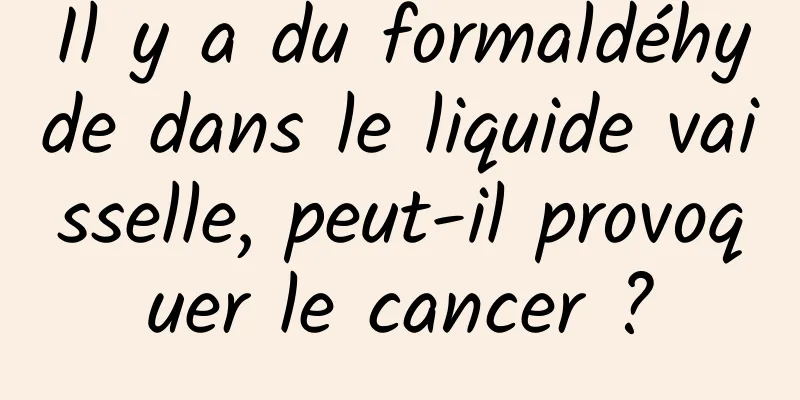 Il y a du formaldéhyde dans le liquide vaisselle, peut-il provoquer le cancer ?