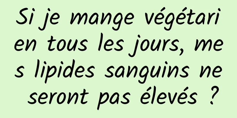 Si je mange végétarien tous les jours, mes lipides sanguins ne seront pas élevés ?