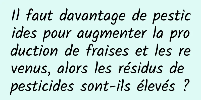 Il faut davantage de pesticides pour augmenter la production de fraises et les revenus, alors les résidus de pesticides sont-ils élevés ?