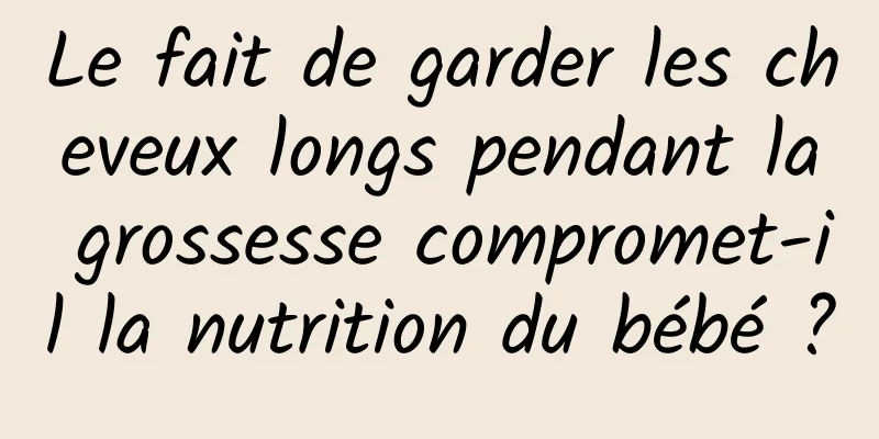 Le fait de garder les cheveux longs pendant la grossesse compromet-il la nutrition du bébé ?