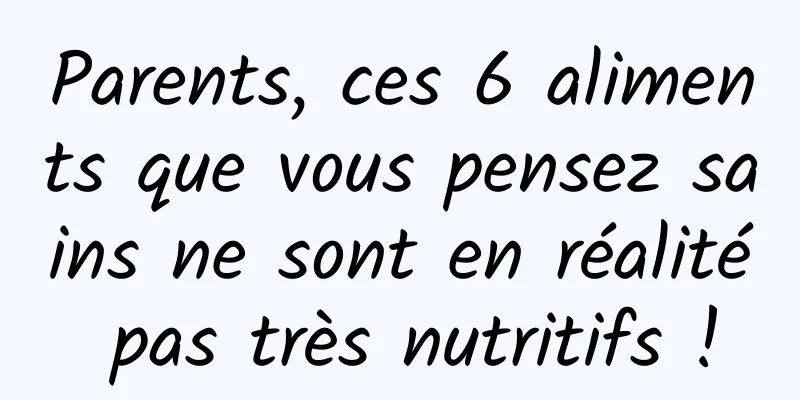 Parents, ces 6 aliments que vous pensez sains ne sont en réalité pas très nutritifs !