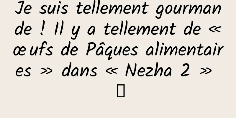 Je suis tellement gourmande ! Il y a tellement de « œufs de Pâques alimentaires » dans « Nezha 2 » →