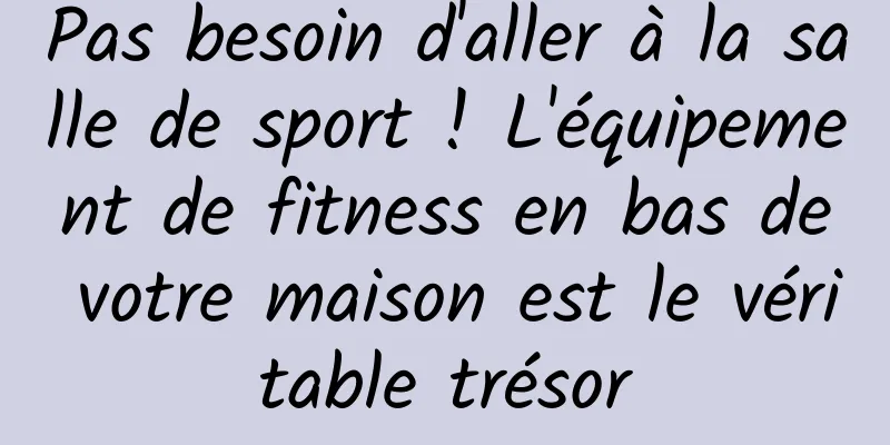Pas besoin d'aller à la salle de sport ! L'équipement de fitness en bas de votre maison est le véritable trésor