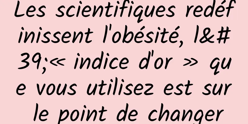 Les scientifiques redéfinissent l'obésité, l'« indice d'or » que vous utilisez est sur le point de changer