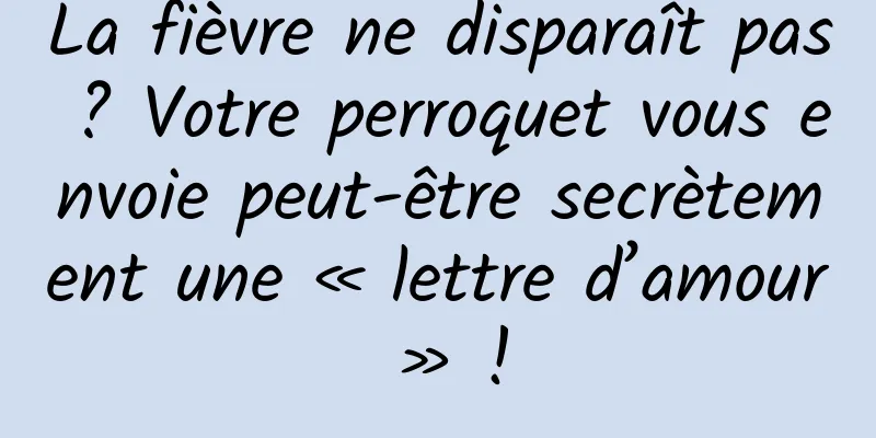 La fièvre ne disparaît pas ? Votre perroquet vous envoie peut-être secrètement une « lettre d’amour » !
