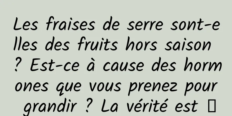 Les fraises de serre sont-elles des fruits hors saison ? Est-ce à cause des hormones que vous prenez pour grandir ? La vérité est →