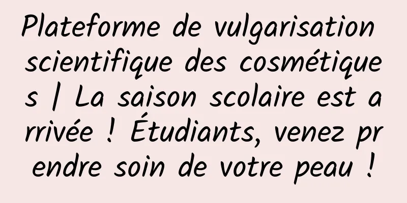 Plateforme de vulgarisation scientifique des cosmétiques | La saison scolaire est arrivée ! Étudiants, venez prendre soin de votre peau !