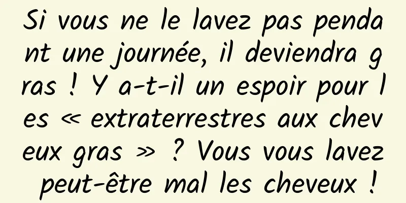 Si vous ne le lavez pas pendant une journée, il deviendra gras ! Y a-t-il un espoir pour les « extraterrestres aux cheveux gras » ? Vous vous lavez peut-être mal les cheveux !