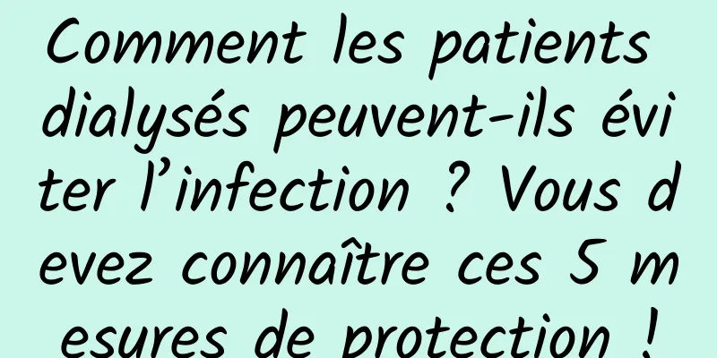 Comment les patients dialysés peuvent-ils éviter l’infection ? Vous devez connaître ces 5 mesures de protection !
