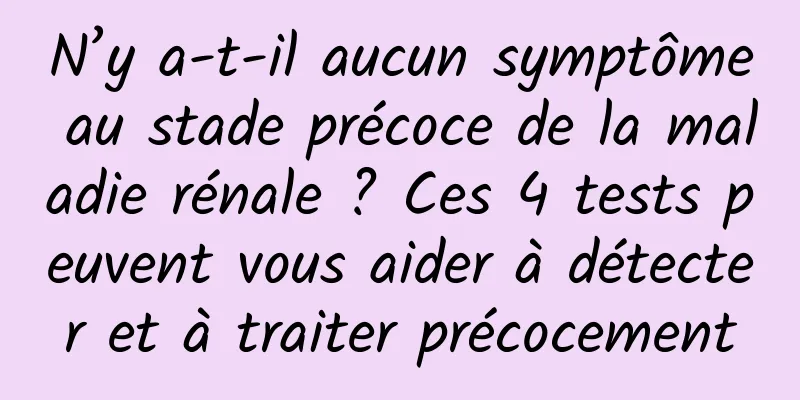 N’y a-t-il aucun symptôme au stade précoce de la maladie rénale ? Ces 4 tests peuvent vous aider à détecter et à traiter précocement