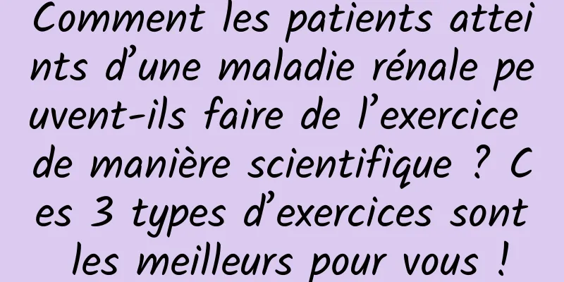 Comment les patients atteints d’une maladie rénale peuvent-ils faire de l’exercice de manière scientifique ? Ces 3 types d’exercices sont les meilleurs pour vous !