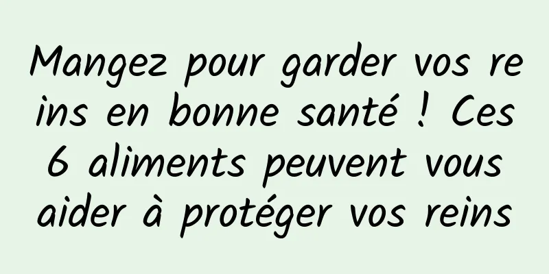 Mangez pour garder vos reins en bonne santé ! Ces 6 aliments peuvent vous aider à protéger vos reins