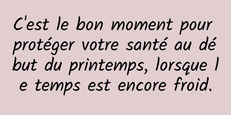 C'est le bon moment pour protéger votre santé au début du printemps, lorsque le temps est encore froid.
