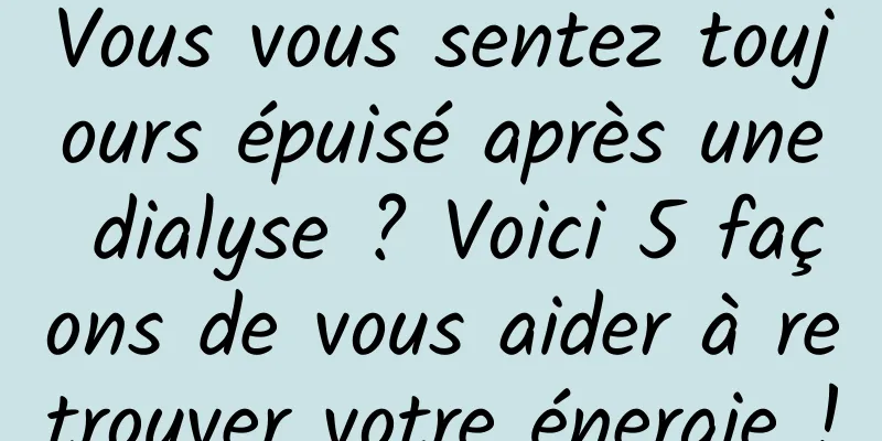Vous vous sentez toujours épuisé après une dialyse ? Voici 5 façons de vous aider à retrouver votre énergie !