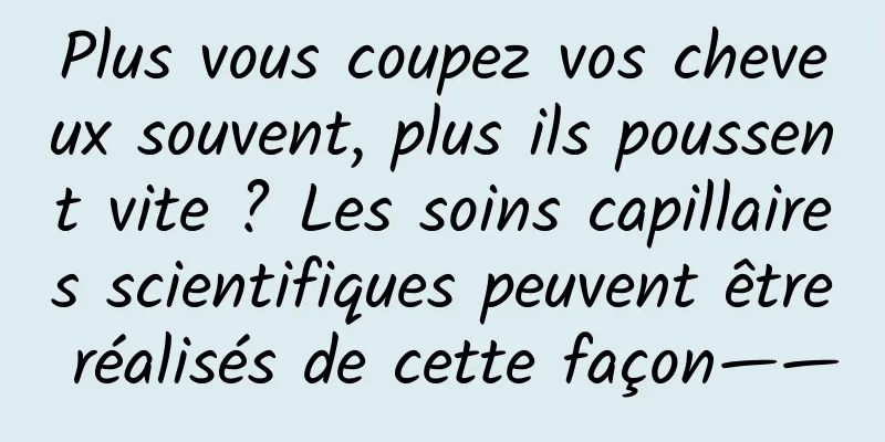 Plus vous coupez vos cheveux souvent, plus ils poussent vite ? Les soins capillaires scientifiques peuvent être réalisés de cette façon——