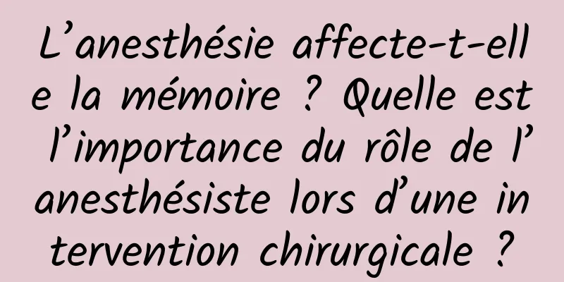 L’anesthésie affecte-t-elle la mémoire ? Quelle est l’importance du rôle de l’anesthésiste lors d’une intervention chirurgicale ?