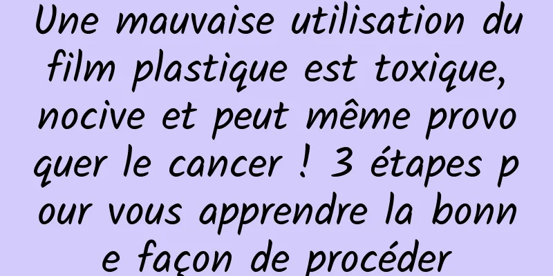 Une mauvaise utilisation du film plastique est toxique, nocive et peut même provoquer le cancer ! 3 étapes pour vous apprendre la bonne façon de procéder