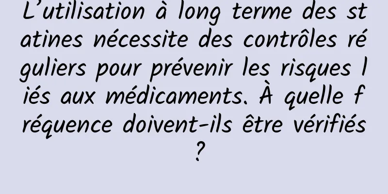 L’utilisation à long terme des statines nécessite des contrôles réguliers pour prévenir les risques liés aux médicaments. À quelle fréquence doivent-ils être vérifiés ?