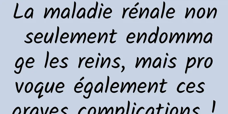 La maladie rénale non seulement endommage les reins, mais provoque également ces graves complications !