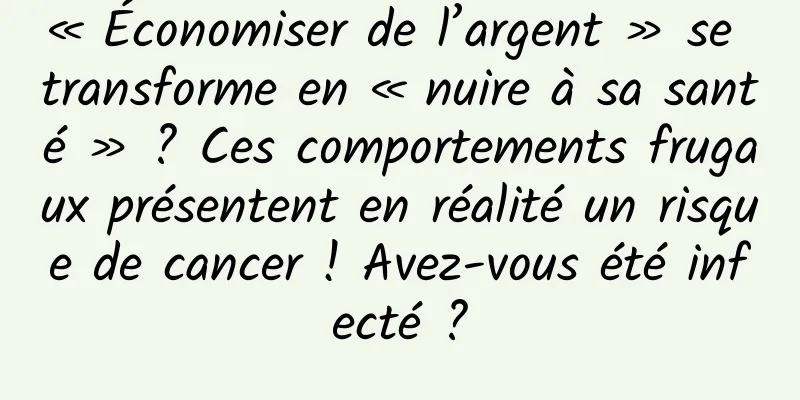 « Économiser de l’argent » se transforme en « nuire à sa santé » ? Ces comportements frugaux présentent en réalité un risque de cancer ! Avez-vous été infecté ?