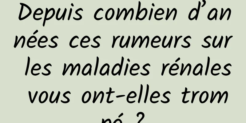 Depuis combien d’années ces rumeurs sur les maladies rénales vous ont-elles trompé ?