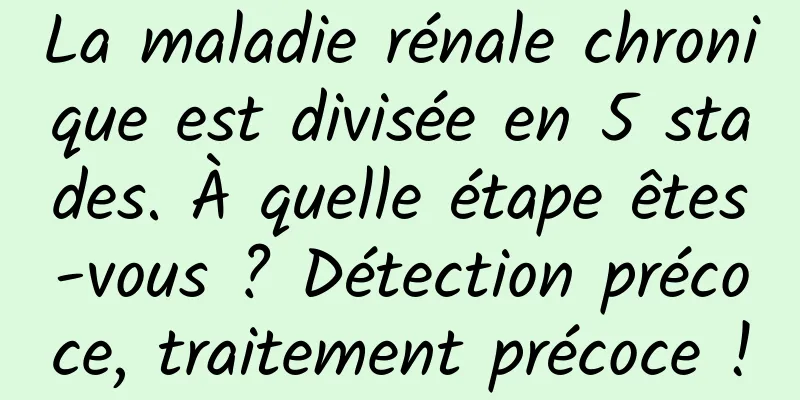 La maladie rénale chronique est divisée en 5 stades. À quelle étape êtes-vous ? Détection précoce, traitement précoce !
