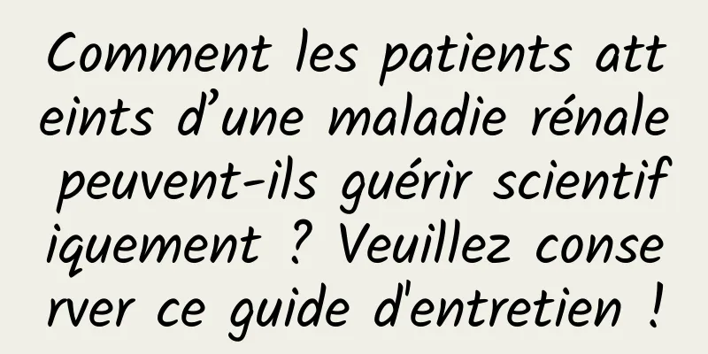 Comment les patients atteints d’une maladie rénale peuvent-ils guérir scientifiquement ? Veuillez conserver ce guide d'entretien !