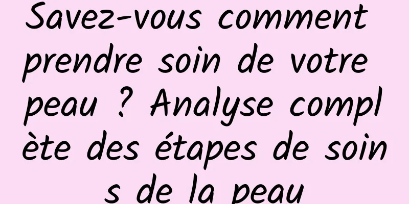 Savez-vous comment prendre soin de votre peau ? Analyse complète des étapes de soins de la peau