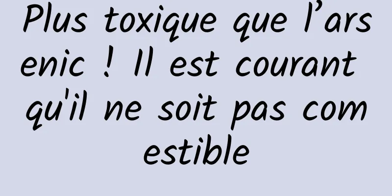Plus toxique que l’arsenic ! Il est courant qu'il ne soit pas comestible