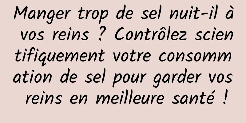Manger trop de sel nuit-il à vos reins ? Contrôlez scientifiquement votre consommation de sel pour garder vos reins en meilleure santé !