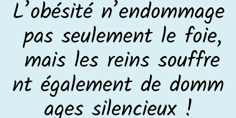 L’obésité n’endommage pas seulement le foie, mais les reins souffrent également de dommages silencieux !