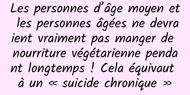 Les personnes d’âge moyen et les personnes âgées ne devraient vraiment pas manger de nourriture végétarienne pendant longtemps ! Cela équivaut à un « suicide chronique »