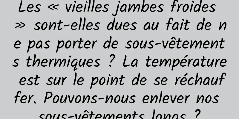Les « vieilles jambes froides » sont-elles dues au fait de ne pas porter de sous-vêtements thermiques ? La température est sur le point de se réchauffer. Pouvons-nous enlever nos sous-vêtements longs ?