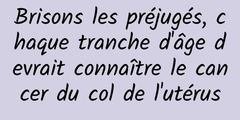 Brisons les préjugés, chaque tranche d'âge devrait connaître le cancer du col de l'utérus