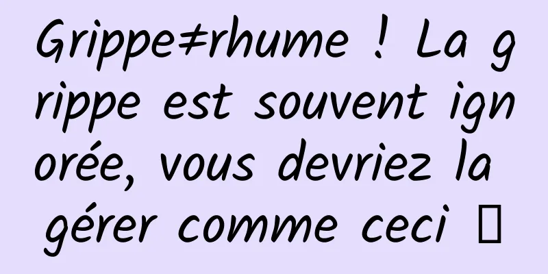 Grippe≠rhume ! La grippe est souvent ignorée, vous devriez la gérer comme ceci →