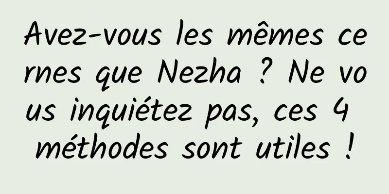 Avez-vous les mêmes cernes que Nezha ? Ne vous inquiétez pas, ces 4 méthodes sont utiles !