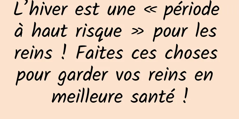 L’hiver est une « période à haut risque » pour les reins ! Faites ces choses pour garder vos reins en meilleure santé !