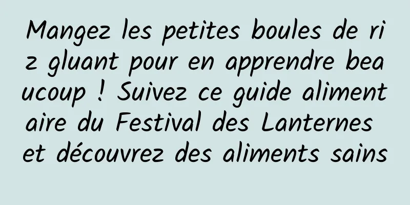 Mangez les petites boules de riz gluant pour en apprendre beaucoup ! Suivez ce guide alimentaire du Festival des Lanternes et découvrez des aliments sains