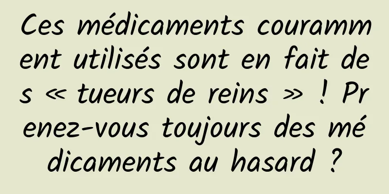 Ces médicaments couramment utilisés sont en fait des « tueurs de reins » ! Prenez-vous toujours des médicaments au hasard ?