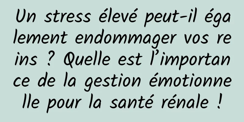 Un stress élevé peut-il également endommager vos reins ? Quelle est l’importance de la gestion émotionnelle pour la santé rénale !