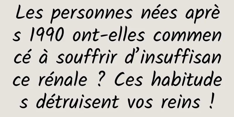 Les personnes nées après 1990 ont-elles commencé à souffrir d’insuffisance rénale ? Ces habitudes détruisent vos reins !