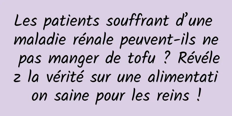 Les patients souffrant d’une maladie rénale peuvent-ils ne pas manger de tofu ? Révélez la vérité sur une alimentation saine pour les reins !