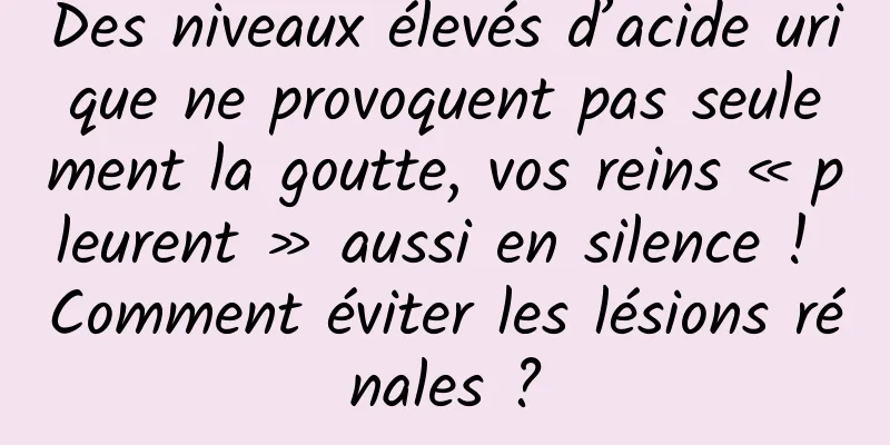 Des niveaux élevés d’acide urique ne provoquent pas seulement la goutte, vos reins « pleurent » aussi en silence ! Comment éviter les lésions rénales ?